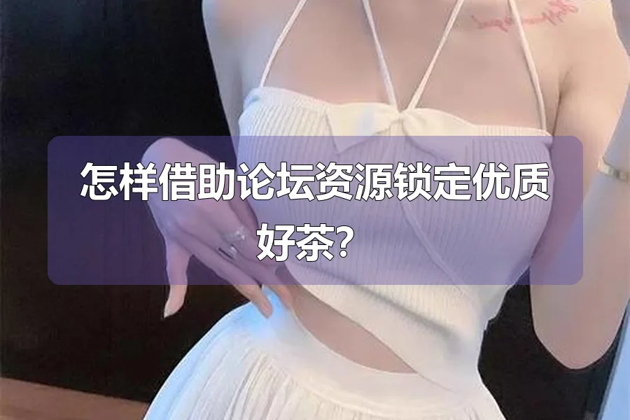 怎样借助论坛资源锁定优质好茶?
