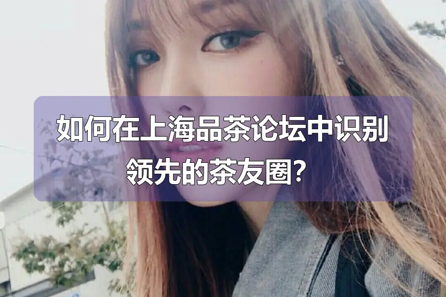 如何在上海品茶论坛中识别领先的茶友圈?
